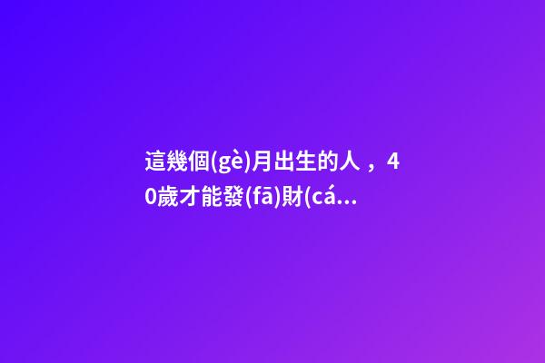 這幾個(gè)月出生的人，40歲才能發(fā)財(cái)